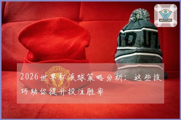 2026世界杯滚球策略分析:这些技巧助你提升投注胜率