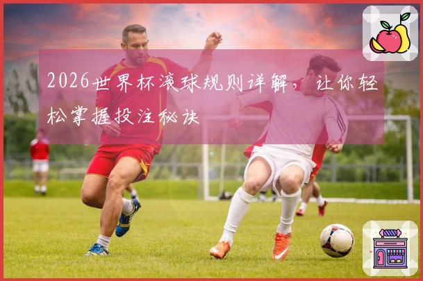 2026世界杯滚球规则详解，让你轻松掌握投注秘诀
