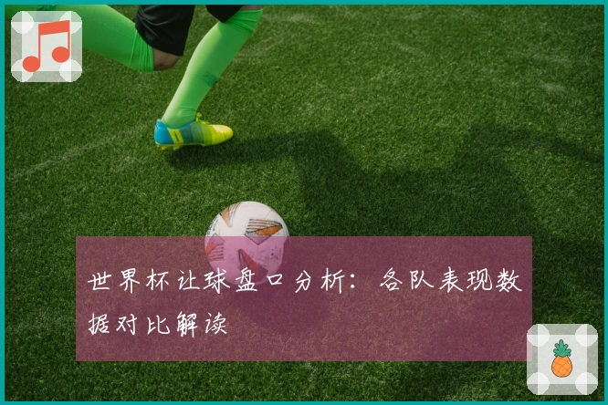 世界杯让球盘口分析：各队表现数据对比解读