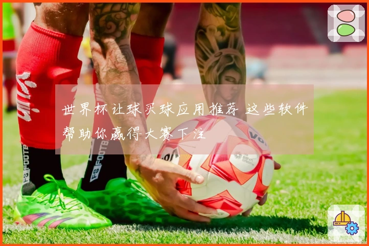 世界杯让球买球应用推荐 这些软件帮助你赢得大赛下注
