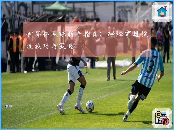 世界杯滚球新手指南：轻松掌握投注技巧与策略