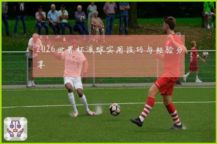 2026世界杯滚球实用技巧与经验分享