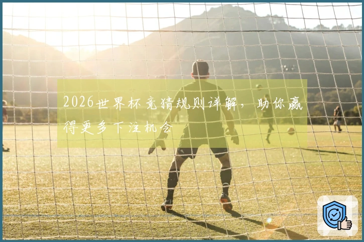 2026世界杯竞猜规则详解，助你赢得更多下注机会