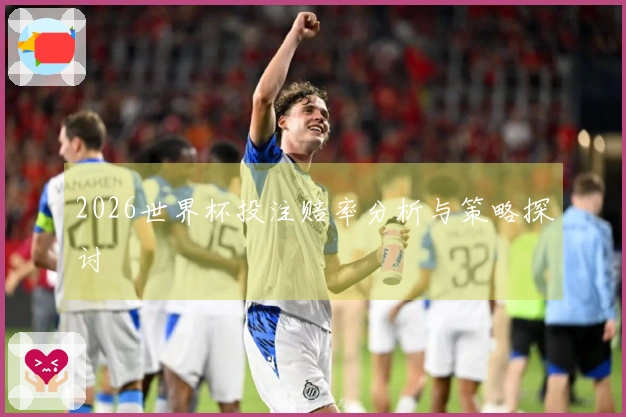 2026世界杯投注赔率分析与策略探讨