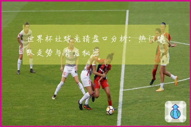 世界杯让球竞猜盘口分析：热门球队走势与背后秘密