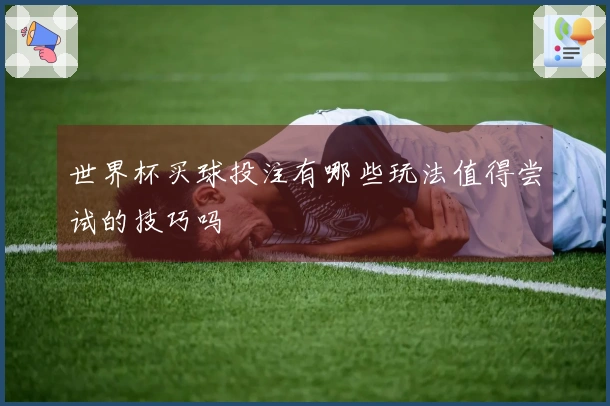 世界杯买球投注有哪些玩法值得尝试的技巧吗