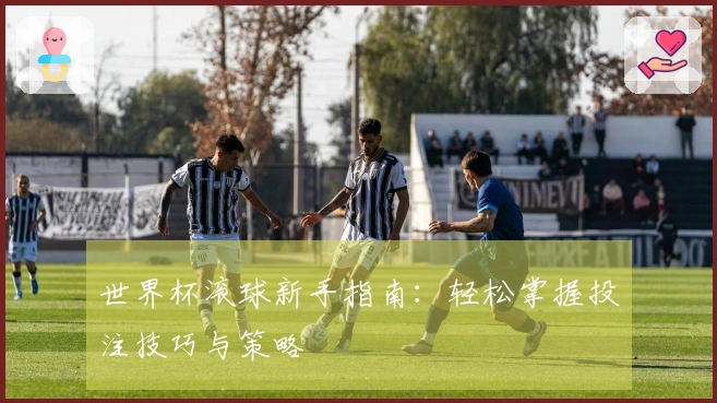 世界杯滚球新手指南：轻松掌握投注技巧与策略