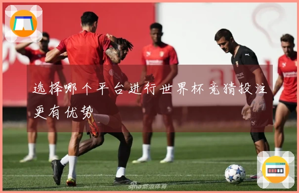 选择哪个平台进行世界杯竞猜投注更有优势
