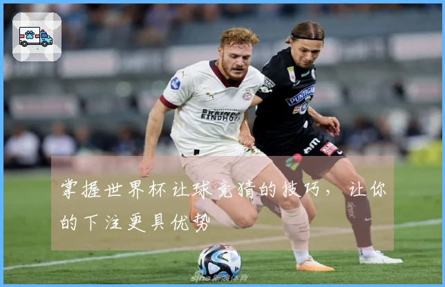 掌握世界杯让球竞猜的技巧，让你的下注更具优势