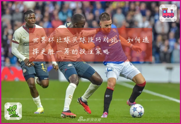 世界杯让球买球技巧对比，如何选择更胜一筹的投注策略