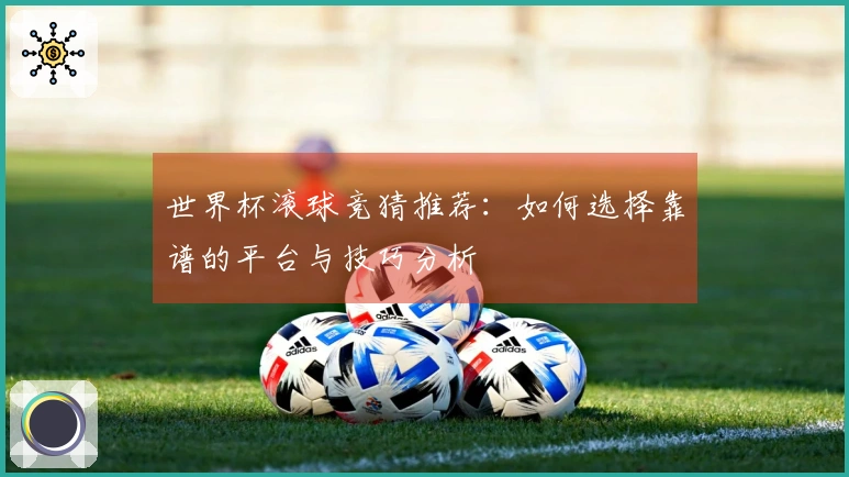 世界杯滚球竞猜推荐：如何选择靠谱的平台与技巧分析