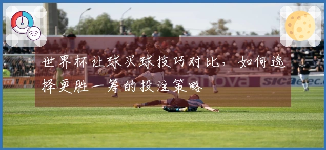 世界杯让球买球技巧对比，如何选择更胜一筹的投注策略
