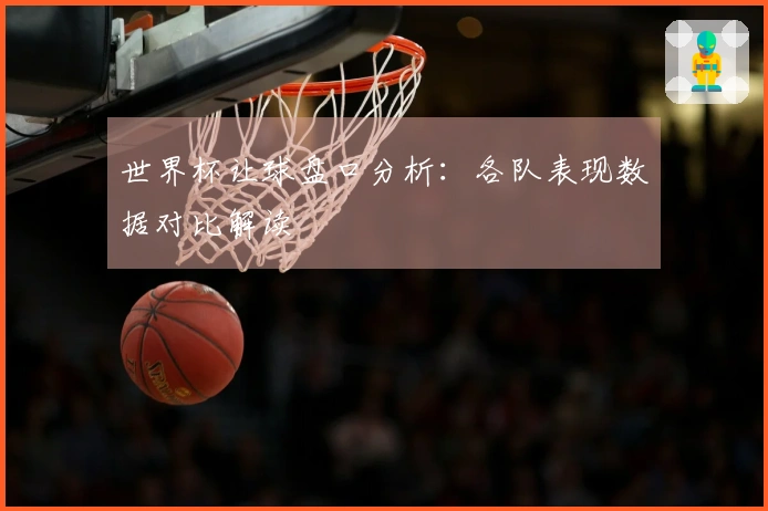 世界杯让球盘口分析：各队表现数据对比解读