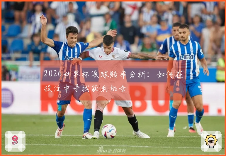 2026世界杯滚球赔率分析:如何在投注中寻找获利机会