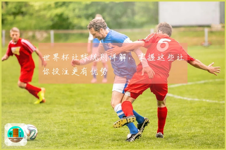 世界杯让球规则详解，掌握这些让你投注更有优势